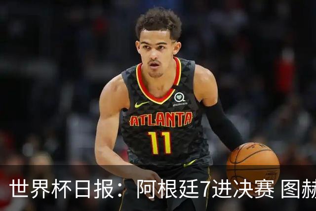 世界杯日报：阿根廷7进决赛 图赫尔将留任率队征战欧洲杯