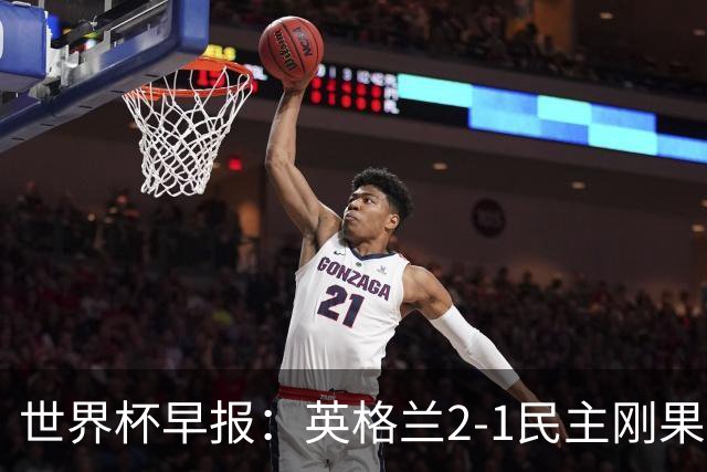 世界杯早报：英格兰2-1民主刚果；比利时3-2加时绝杀民主刚果