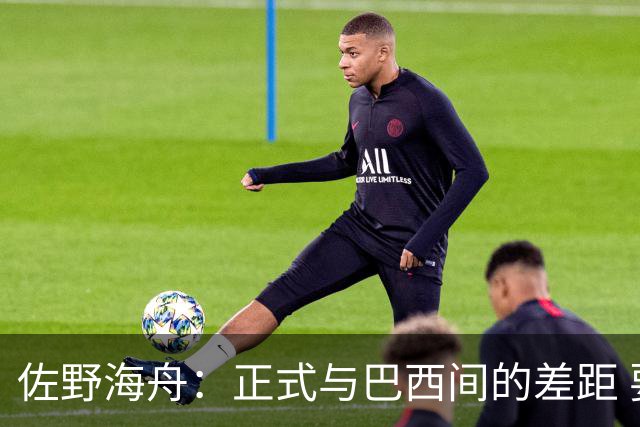 佐野海舟：正式与巴西间的差距 要努力成为能带队取胜的核心球员