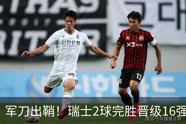 军刀出鞘！瑞士2球完胜晋级16强 时隔88年淘汰赛赢球