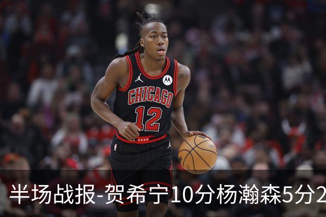 半场战报-贺希宁10分杨瀚森5分2犯 中国男篮10分落后日本