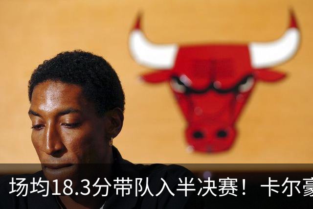 场均18.3分带队入半决赛！卡尔豪言打脸质疑成功 湖媒：佩林卡笑了