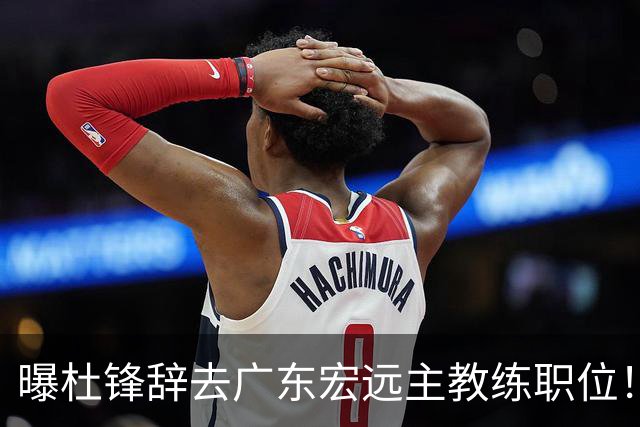 曝杜锋辞去广东宏远主教练职位！