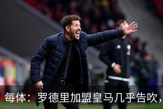 每体：罗德里加盟皇马几乎告吹，皇马的报价没有说服他
