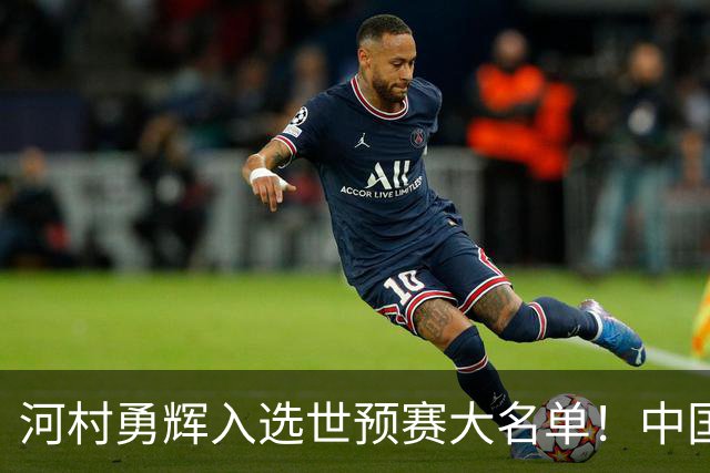 河村勇辉入选世预赛大名单！中国男篮有压力了，八村垒确定缺席