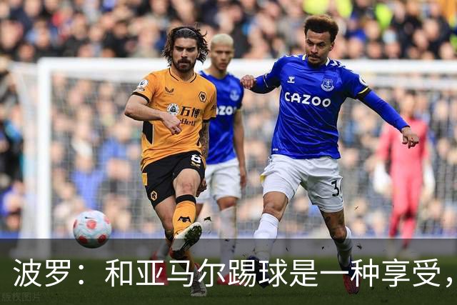 波罗：和亚马尔踢球是一种享受，我们两个的默契每天都在提升
