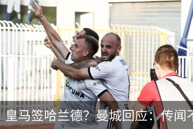 皇马签哈兰德？曼城回应：传闻不属实，我们正在考虑采取法律行动