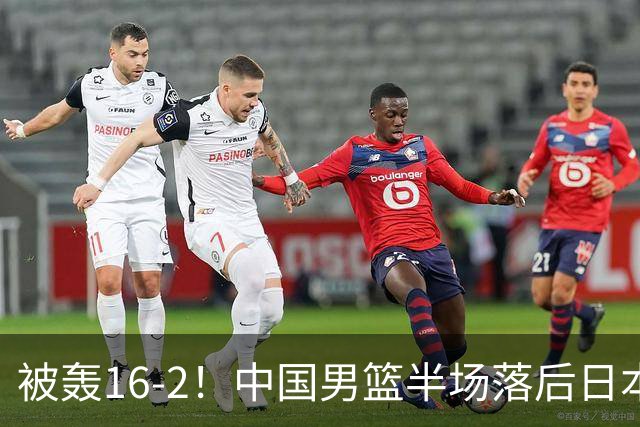 被轰16-2！中国男篮半场落后日本10分：贺希宁10分 杨瀚森5分2犯规