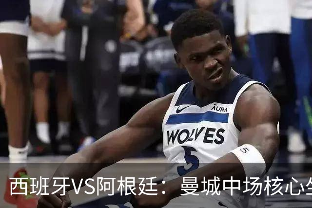西班牙VS阿根廷：曼城中场核心坐镇，王牌双核心领衔，三叉戟冲锋