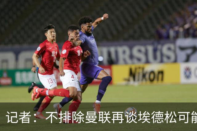记者：不排除曼联再谈埃德松可能性，但价格不会是此前的4500万欧