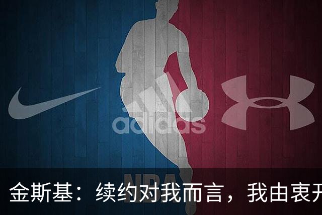 金斯基：续约对我而言，我由衷开心，也能感受到俱乐部对我的信任