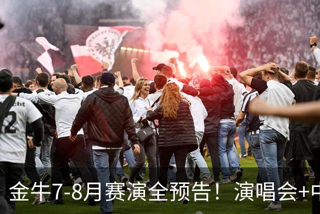 金牛7-8月赛演全预告！演唱会+中超联赛一网打尽→
