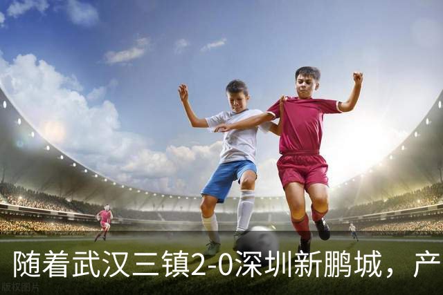 随着武汉三镇2-0深圳新鹏城，产生三大不可思议，以及两个不争事实