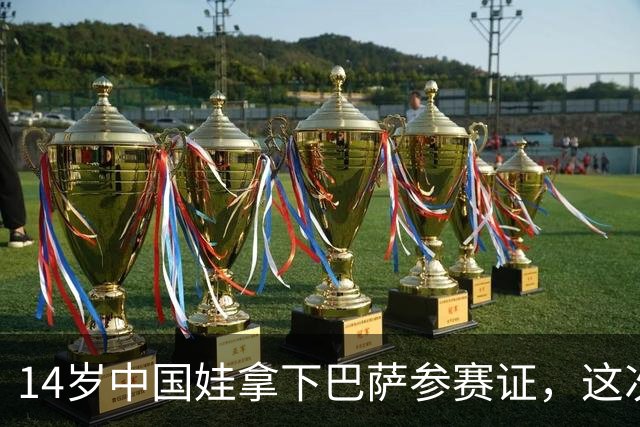 14岁中国娃拿下巴萨参赛证，这次真不一样了中国足球又出大事了