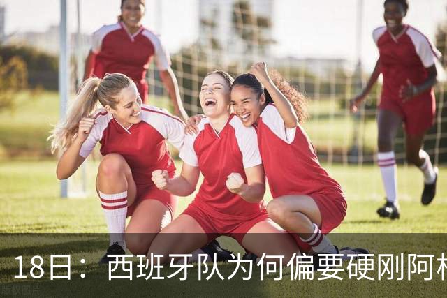 18日：西班牙队为何偏要硬刚阿根廷？西蒙尼马竞成阿根廷人在西甲标杆
