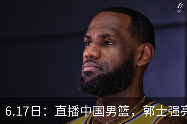 6.17日：直播中国男篮，郭士强亮出终极底牌，杨瀚森胡金秋双塔能否镇住澳大利亚