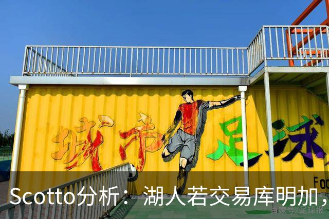 Scotto分析：湖人若交易库明加，三方交易或是唯一路径