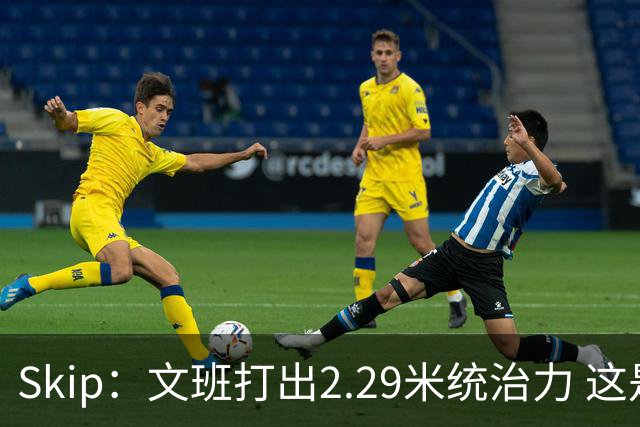 Skip：文班打出2.29米统治力 这是他西决&总决赛表现最好的一场