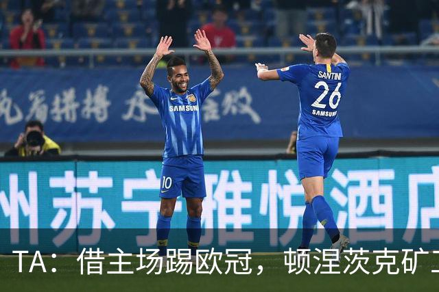 TA：借主场踢欧冠，顿涅茨克矿工联系切尔西、富勒姆和小蜜蜂