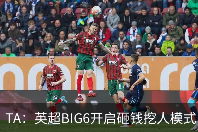 TA：英超BIG6开启砸钱挖人模式，小球队则在财政压力下艰难权衡